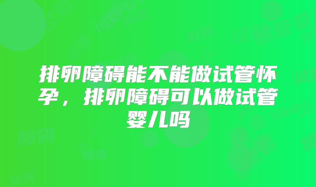 排卵障碍能不能做试管怀孕，排卵障碍可以做试管婴儿吗