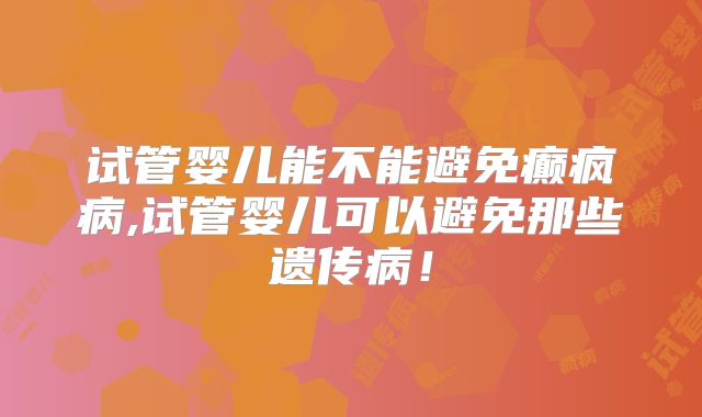 试管婴儿能不能避免癫疯病,试管婴儿可以避免那些遗传病！