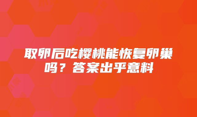 取卵后吃樱桃能恢复卵巢吗?答案出乎意料