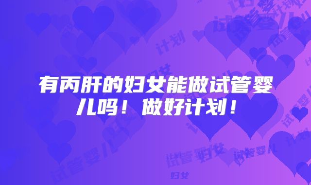 有丙肝的妇女能做试管婴儿吗！做好计划！