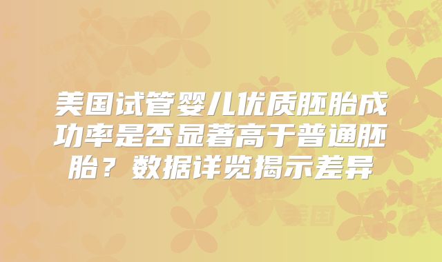 美国试管婴儿优质胚胎成功率是否显著高于普通胚胎？数据详览揭示差异