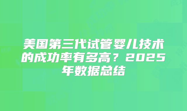 美国第三代试管婴儿技术的成功率有多高？2025年数据总结