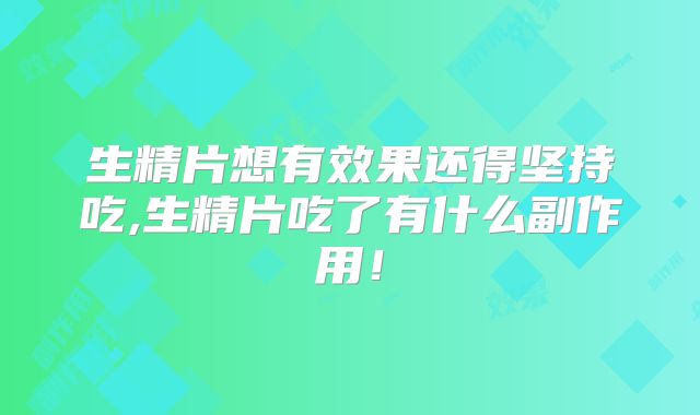 生精片想有效果还得坚持吃,生精片吃了有什么副作用！