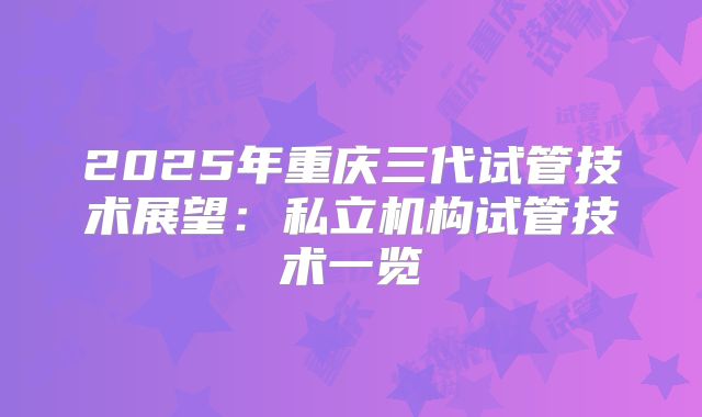 2025年重庆三代试管技术展望：私立机构试管技术一览