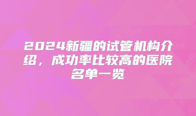 2024新疆的试管机构介绍，成功率比较高的医院名单一览