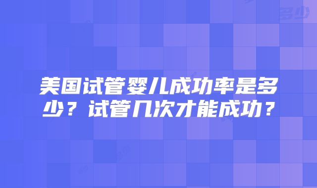 美国试管婴儿成功率是多少？试管几次才能成功？