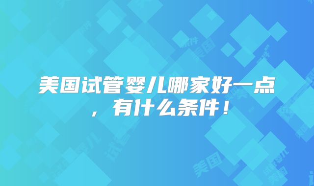 美国试管婴儿哪家好一点，有什么条件！