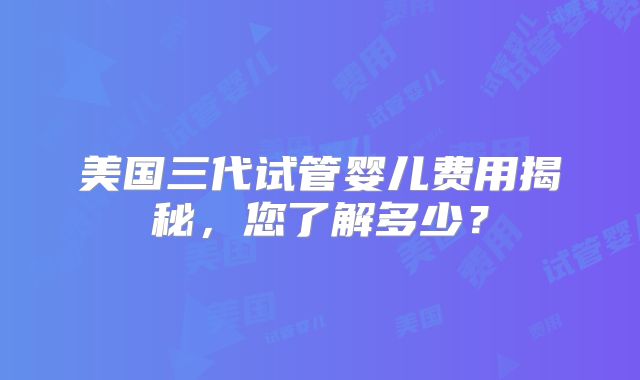 美国三代试管婴儿费用揭秘，您了解多少？