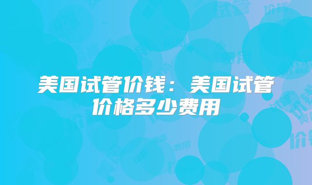 美国试管价钱：美国试管价格多少费用