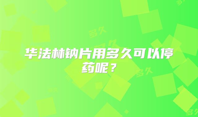 华法林钠片用多久可以停药呢？