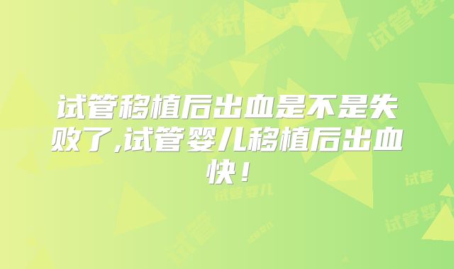 试管移植后出血是不是失败了,试管婴儿移植后出血快！
