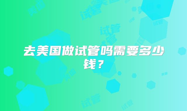 去美国做试管吗需要多少钱？
