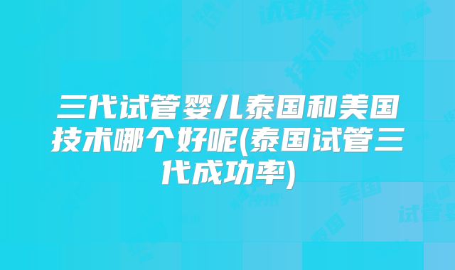 三代试管婴儿泰国和美国技术哪个好呢(泰国试管三代成功率)