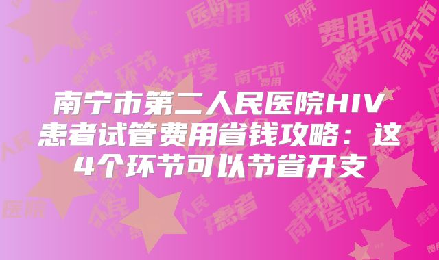 南宁市第二人民医院HIV患者试管费用省钱攻略：这4个环节可以节省开支