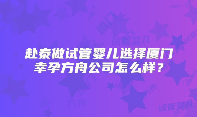 赴泰做试管婴儿选择厦门幸孕方舟公司怎么样？