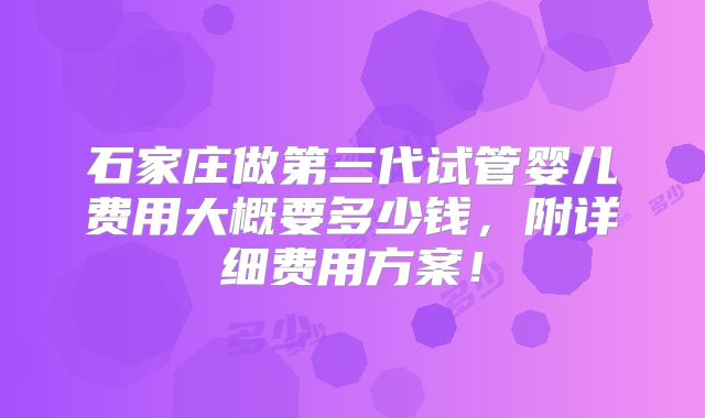 石家庄做第三代试管婴儿费用大概要多少钱，附详细费用方案！