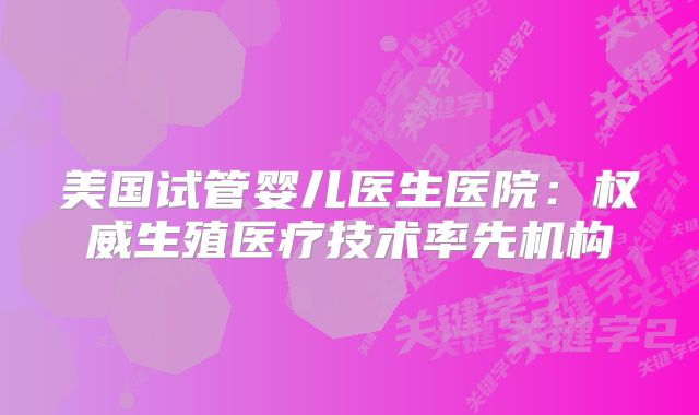 美国试管婴儿医生医院：权威生殖医疗技术率先机构
