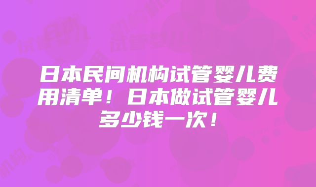日本民间机构试管婴儿费用清单！日本做试管婴儿多少钱一次！