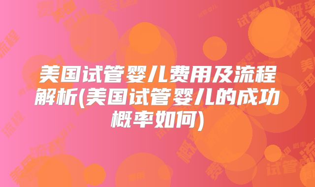 美国试管婴儿费用及流程解析(美国试管婴儿的成功概率如何)