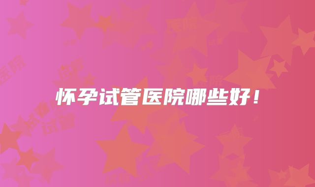 怀孕试管医院哪些好！