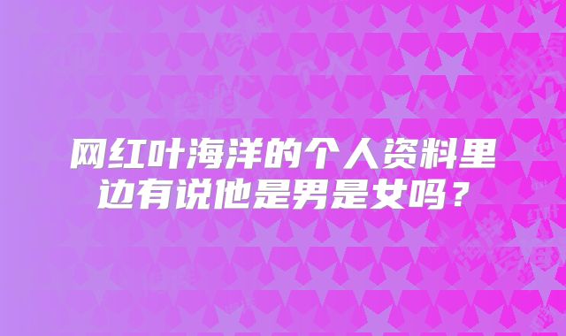 网红叶海洋的个人资料里边有说他是男是女吗?