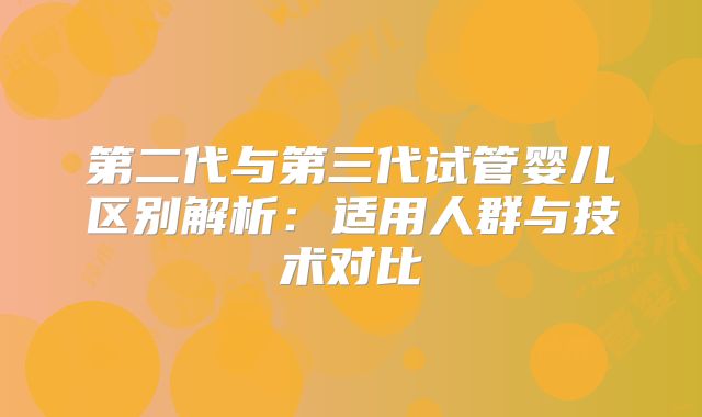第二代与第三代试管婴儿区别解析：适用人群与技术对比