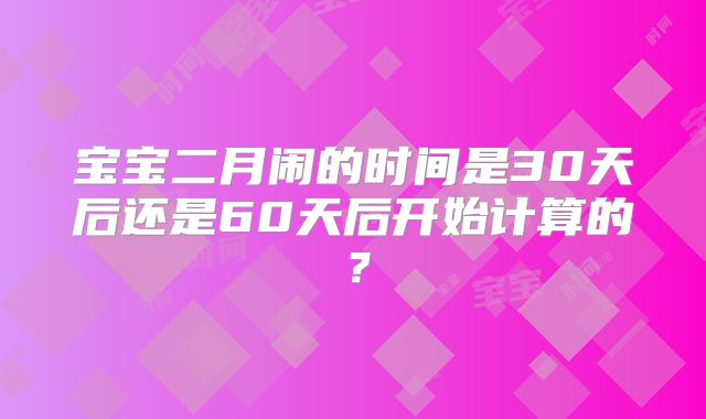 宝宝二月闹的时间是30天后还是60天后开始计算的？