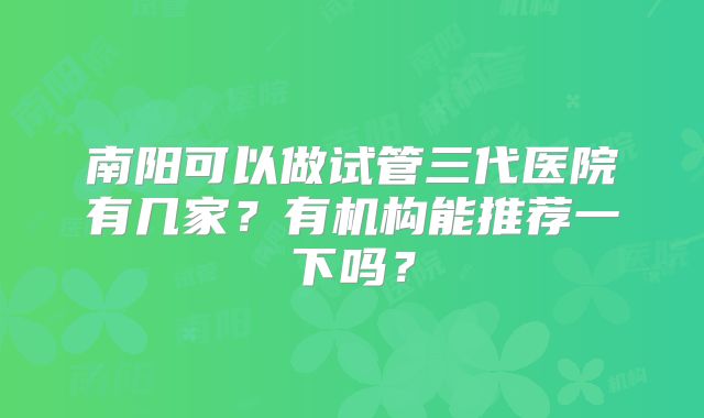 南阳可以做试管三代医院有几家？有机构能推荐一下吗？