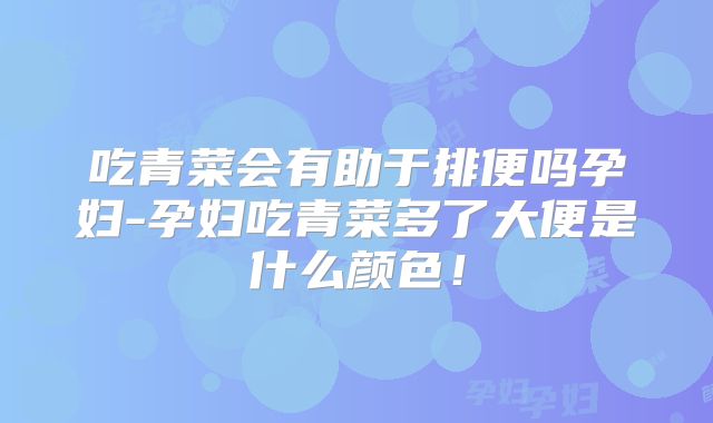 吃青菜会有助于排便吗孕妇-孕妇吃青菜多了大便是什么颜色！