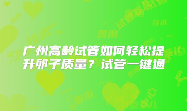 广州高龄试管如何轻松提升卵子质量？试管一键通