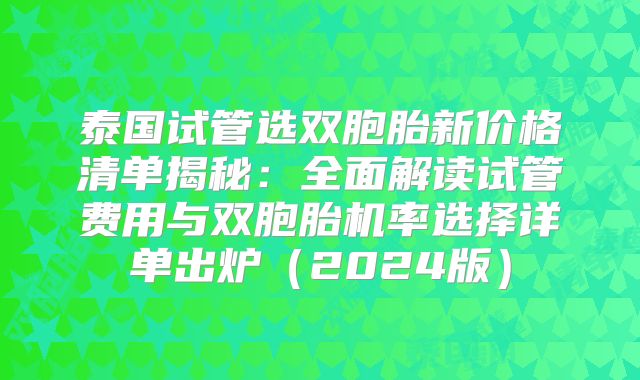 泰国试管选双胞胎新价格清单揭秘：全面解读试管费用与双胞胎机率选择详单出炉（2024版）