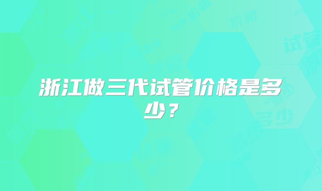浙江做三代试管价格是多少?
