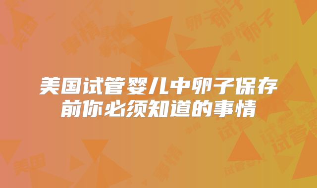 美国试管婴儿中卵子保存前你必须知道的事情