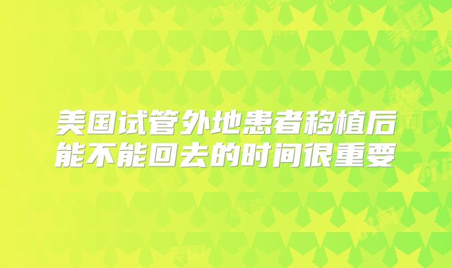 美国试管外地患者移植后能不能回去的时间很重要