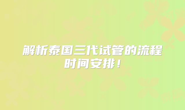 解析泰国三代试管的流程时间安排!