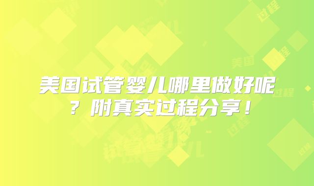 美国试管婴儿哪里做好呢？附真实过程分享！
