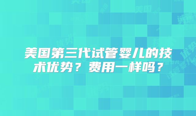 美国第三代试管婴儿的技术优势？费用一样吗？