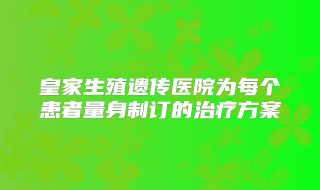 皇家生殖遗传医院为每个患者量身制订的治疗方案