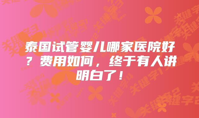 泰国试管婴儿哪家医院好？费用如何，终于有人讲明白了！