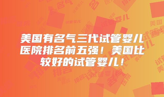 美国有名气三代试管婴儿医院排名前五强！美国比较好的试管婴儿！