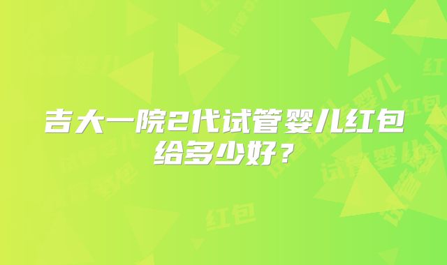 吉大一院2代试管婴儿红包给多少好？