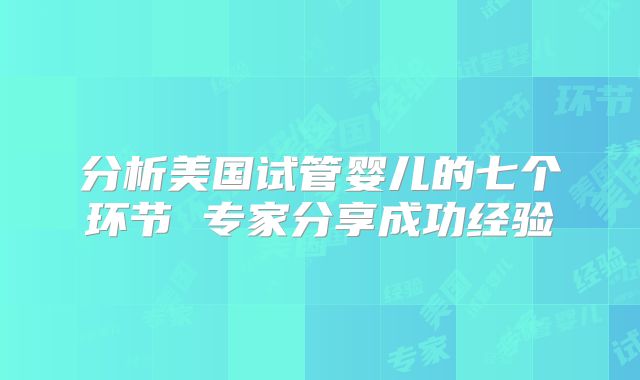 分析美国试管婴儿的七个环节 专家分享成功经验