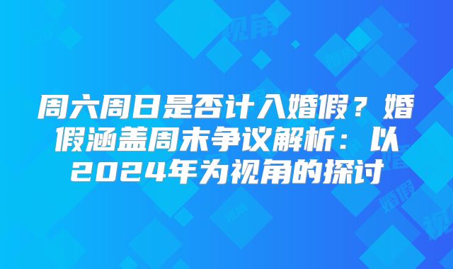 周六周日是否计入婚假？婚假涵盖周末争议解析：以2024年为视角的探讨