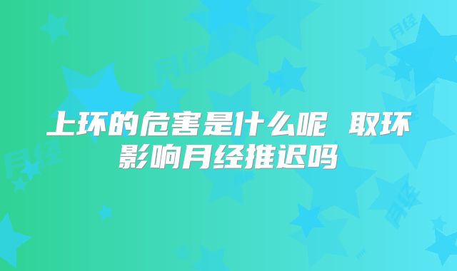 上环的危害是什么呢 取环影响月经推迟吗