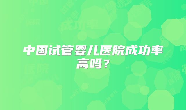 中国试管婴儿医院成功率高吗？