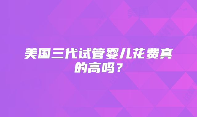 美国三代试管婴儿花费真的高吗？