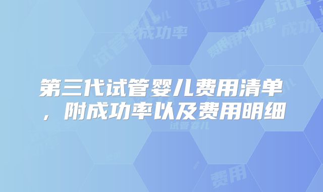 第三代试管婴儿费用清单，附成功率以及费用明细