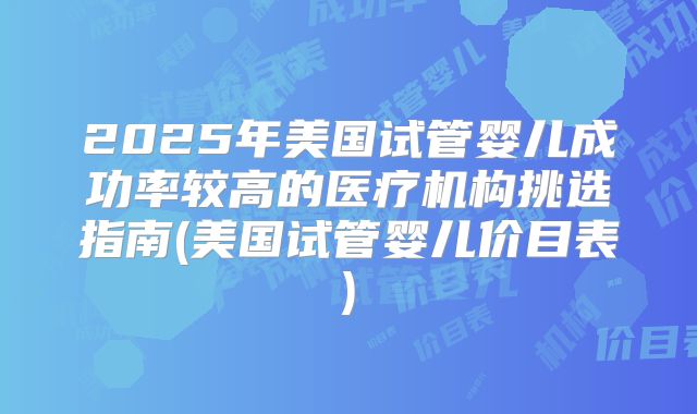 2025年美国试管婴儿成功率较高的医疗机构挑选指南(美国试管婴儿价目表)