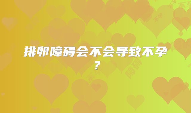 排卵障碍会不会导致不孕？