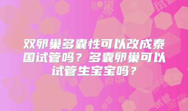 双卵巢多囊性可以改成泰国试管吗？多囊卵巢可以试管生宝宝吗？